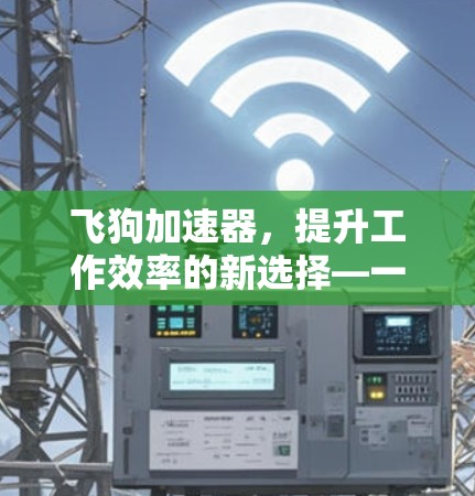 飞狗加速器,提升工作效率的新选择—一个值得警惕的工具 飞狗加速器,提升工作效率的新选择—一个值得警惕的工具