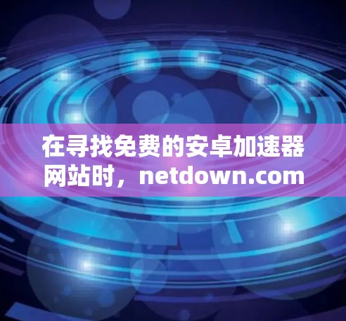 在寻找免费的安卓加速器网站时,netdown.com是一个不错的选择。它提供快速的加速服务,支持下载和复制文件,且用户评价较高。以下是对netdown.com的详细介绍 在寻找免费的安卓加速器网站时,netdown.com是一个不错的选择。它提供快速的加速服务,支持下载和复制文件,且用户评价较高。以下是对netdown.com的详细介绍