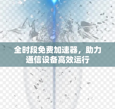 全时段免费加速器,助力通信设备高效运行 全时段免费加速器,助力通信设备高效运行