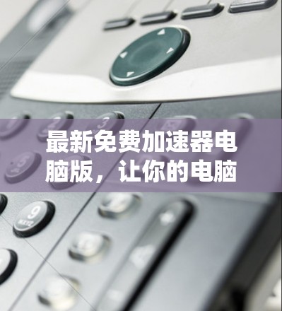最新免费加速器电脑版,让你的电脑运行更顺畅 最新免费加速器电脑版,让你的电脑运行更顺畅
