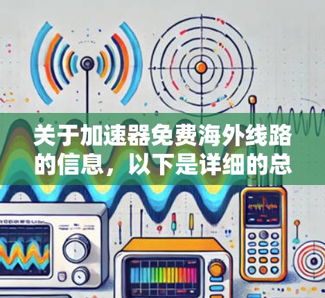 关于加速器免费海外线路的信息,以下是详细的总结和分析 关于加速器免费海外线路的信息,以下是详细的总结和分析