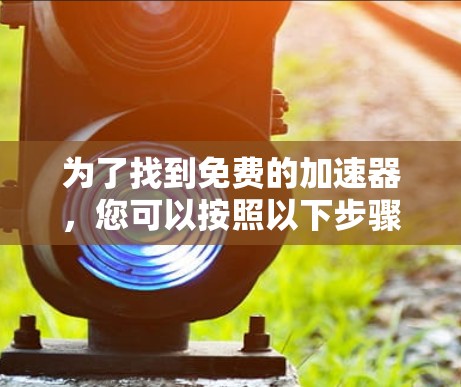 为了找到免费的加速器,您可以按照以下步骤进行 为了找到免费的加速器,您可以按照以下步骤进行