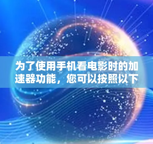 为了使用手机看电影时的加速器功能,您可以按照以下步骤进行 为了使用手机看电影时的加速器功能,您可以按照以下步骤进行