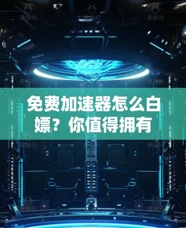 免费加速器怎么白嫖?你值得拥有 免费加速器怎么白嫖?你值得拥有