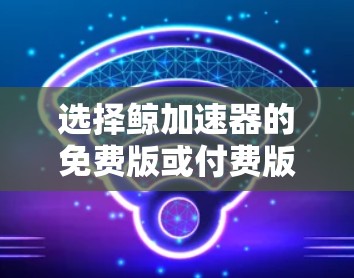选择鲸加速器的免费版或付费版,取决于你的需求和预算。以下是详细的建议 选择鲸加速器的免费版或付费版,取决于你的需求和预算。以下是详细的建议
