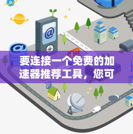 要连接一个免费的加速器推荐工具,您可以按照以下步骤操作 要连接一个免费的加速器推荐工具,您可以按照以下步骤操作