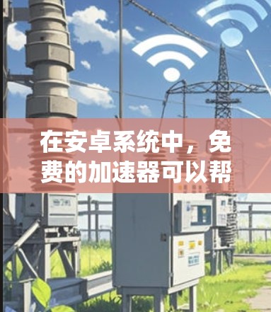 在安卓系统中,免费的加速器可以帮助您提升网页加载速度。以下是一些推荐的免费安卓加速器推荐 在安卓系统中,免费的加速器可以帮助您提升网页加载速度。以下是一些推荐的免费安卓加速器推荐