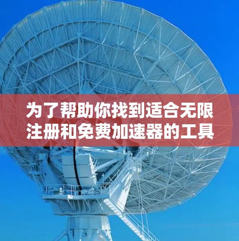 为了帮助你找到适合无限注册和免费加速器的工具,我整理了以下步骤和建议 为了帮助你找到适合无限注册和免费加速器的工具,我整理了以下步骤和建议