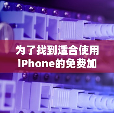 为了找到适合使用iPhone的免费加速器,以下是一些系统性的推荐和建议 为了找到适合使用iPhone的免费加速器,以下是一些系统性的推荐和建议