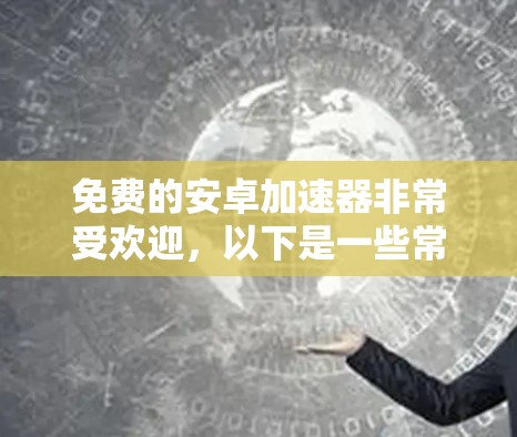 免费的安卓加速器非常受欢迎,以下是一些常见的免费加速器推荐,包括可能满足您需求的 免费的安卓加速器非常受欢迎,以下是一些常见的免费加速器推荐,包括可能满足您需求的