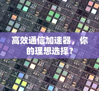 高效通信加速器,你的理想选择? 高效通信加速器,你的理想选择?