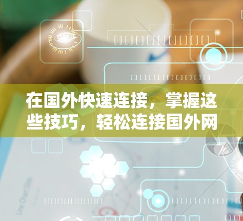 在国外快速连接,掌握这些技巧,轻松连接国外网络 在国外快速连接,掌握这些技巧,轻松连接国外网络