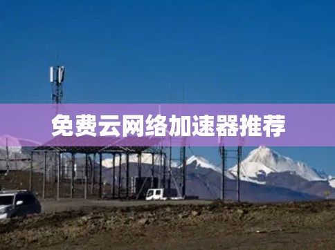 免费云网络加速器推荐 免费云网络加速器推荐
