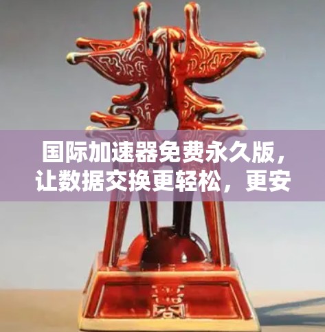国际加速器免费永久版,让数据交换更轻松,更安全 国际加速器免费永久版,让数据交换更轻松,更安全