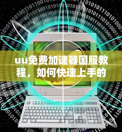 uu免费加速器国服教程,如何快速上手的实用指南 uu免费加速器国服教程,如何快速上手的实用指南
