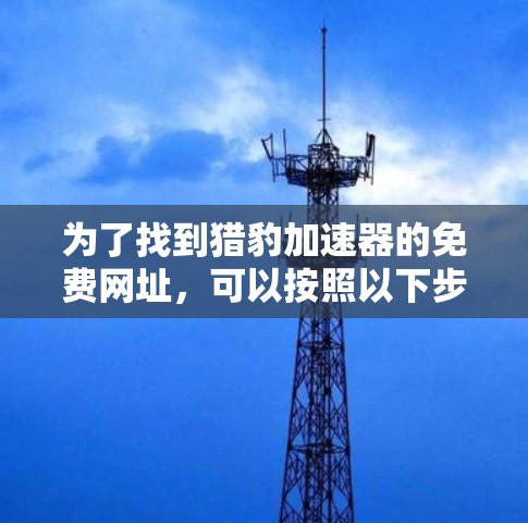 为了找到猎豹加速器的免费网址,可以按照以下步骤进行 为了找到猎豹加速器的免费网址,可以按照以下步骤进行