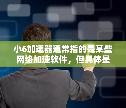 小6加速器通常指的是某些网络加速软件,但具体是什么取决于你所指的是哪一种小6。以下是一些常见的免费网络加速软件推荐和使用方法 小6加速器通常指的是某些网络加速软件,但具体是什么取决于你所指的是哪一种小6。以下是一些常见的免费网络加速软件推荐和使用方法