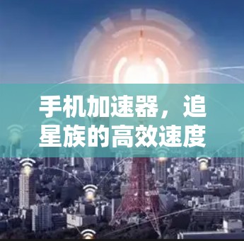 手机加速器,追星族的高效速度提升指南 手机加速器,追星族的高效速度提升指南