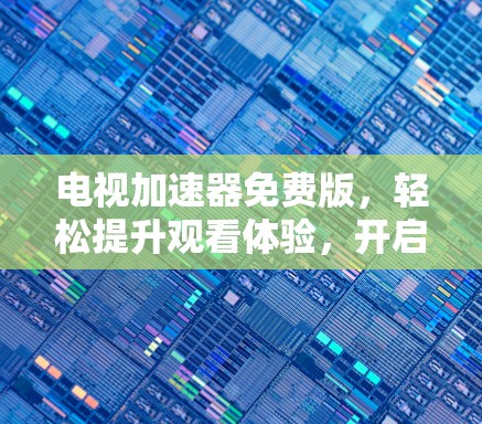 电视加速器免费版,轻松提升观看体验,开启你的新世界 电视加速器免费版,轻松提升观看体验,开启你的新世界