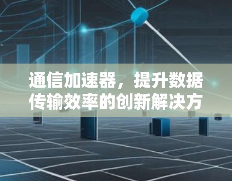 通信加速器,提升数据传输效率的创新解决方案 通信加速器,提升数据传输效率的创新解决方案