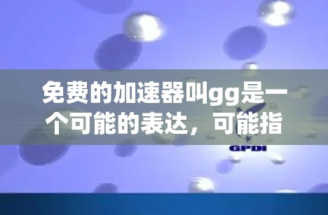 免费的加速器叫gg是一个可能的表达,可能指某个特定的应用或名称。以下是对该问题的详细分析和解决方案 免费的加速器叫gg是一个可能的表达,可能指某个特定的应用或名称。以下是对该问题的详细分析和解决方案