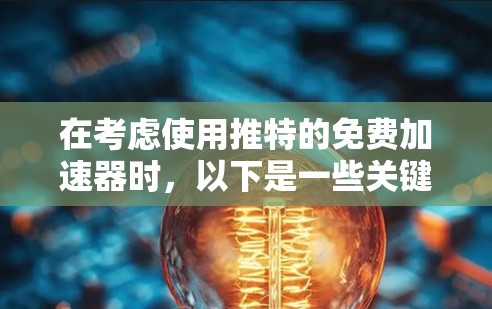 在考虑使用推特的免费加速器时,以下是一些关键点的总结和推荐 在考虑使用推特的免费加速器时,以下是一些关键点的总结和推荐