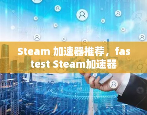 Steam 加速器推荐,fastest Steam加速器 Steam 加速器推荐,fastest Steam加速器