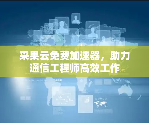 采果云免费加速器,助力通信工程师高效工作 采果云免费加速器,助力通信工程师高效工作