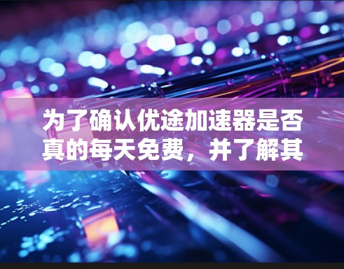 为了确认优途加速器是否真的每天免费,并了解其使用流程,建议按照以下步骤操作 为了确认优途加速器是否真的每天免费,并了解其使用流程,建议按照以下步骤操作