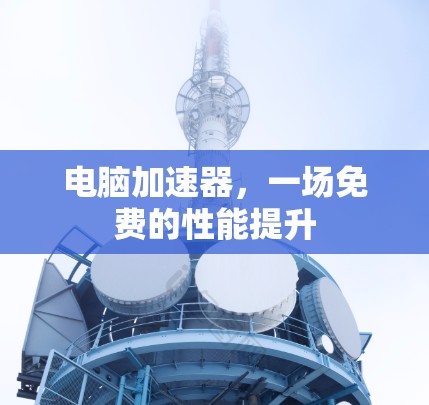 电脑加速器,一场免费的性能提升 电脑加速器,一场免费的性能提升