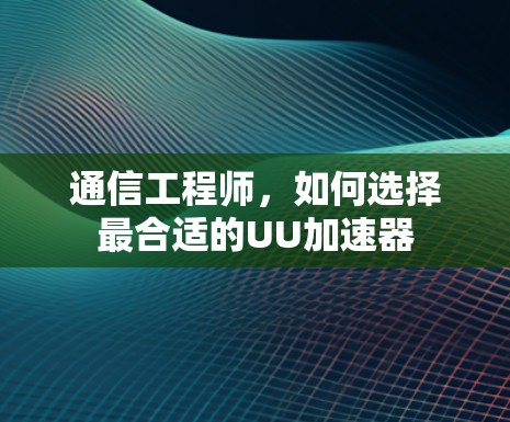 通信工程师,如何选择最合适的UU加速器 通信工程师,如何选择最合适的UU加速器