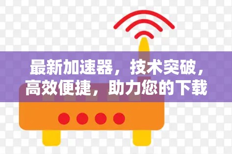 最新加速器,技术突破,高效便捷,助力您的下载之旅 最新加速器,技术突破,高效便捷,助力您的下载之旅