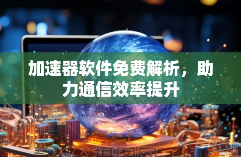 加速器软件免费解析,助力通信效率提升 加速器软件免费解析,助力通信效率提升