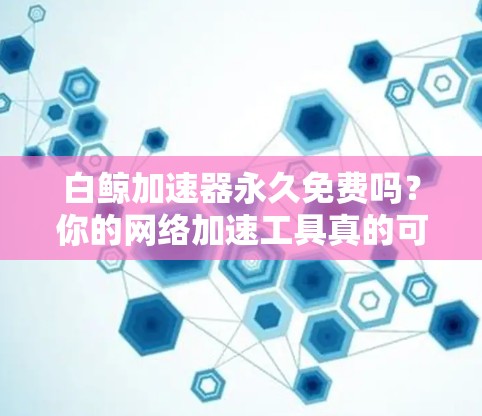 白鲸加速器永久免费吗?你的网络加速工具真的可靠吗? 白鲸加速器永久免费吗?你的网络加速工具真的可靠吗?