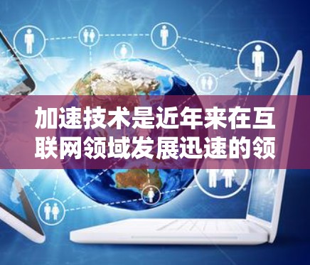 加速技术是近年来在互联网领域发展迅速的领域之一,它可以帮助用户更快地下载和使用需要的资源。然而,使用加速技术时,需要特别注意以下几点 加速技术是近年来在互联网领域发展迅速的领域之一,它可以帮助用户更快地下载和使用需要的资源。然而,使用加速技术时,需要特别注意以下几点