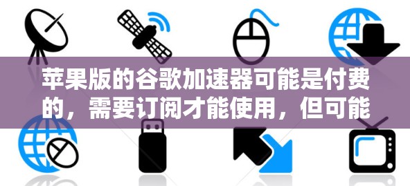 苹果版的谷歌加速器可能是付费的,需要订阅才能使用,但可能在功能上有一定的免费试用。以下是对苹果版加速器的详细分析和建议 苹果版的谷歌加速器可能是付费的,需要订阅才能使用,但可能在功能上有一定的免费试用。以下是对苹果版加速器的详细分析和建议