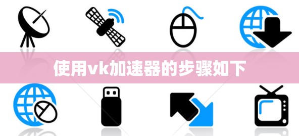 使用vk加速器的步骤如下 使用vk加速器的步骤如下