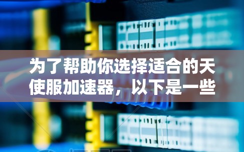 为了帮助你选择适合的天使服加速器,以下是一些关键步骤和建议 为了帮助你选择适合的天使服加速器,以下是一些关键步骤和建议