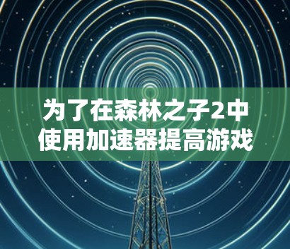 为了在森林之子2中使用加速器提高游戏速度,以下是一些步骤性的建议 为了在森林之子2中使用加速器提高游戏速度,以下是一些步骤性的建议