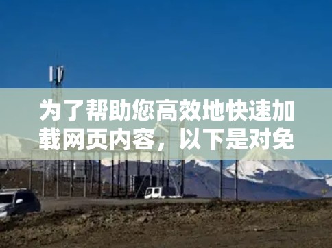 为了帮助您高效地快速加载网页内容,以下是对免费工具的评估和推荐 为了帮助您高效地快速加载网页内容,以下是对免费工具的评估和推荐