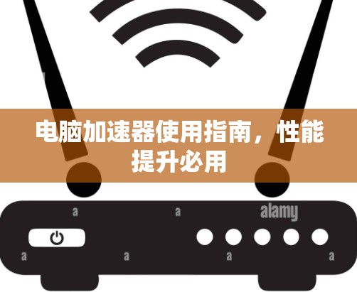 电脑加速器使用指南,性能提升必用 电脑加速器使用指南,性能提升必用