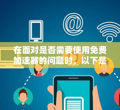 在面对是否需要使用免费加速器的问题时,以下是一些建议和步骤 在面对是否需要使用免费加速器的问题时,以下是一些建议和步骤