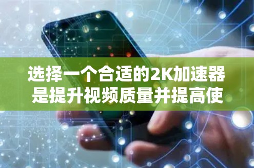 选择一个合适的2K加速器是提升视频质量并提高使用效率的关键。以下是一个结构化的推荐指南 选择一个合适的2K加速器是提升视频质量并提高使用效率的关键。以下是一个结构化的推荐指南