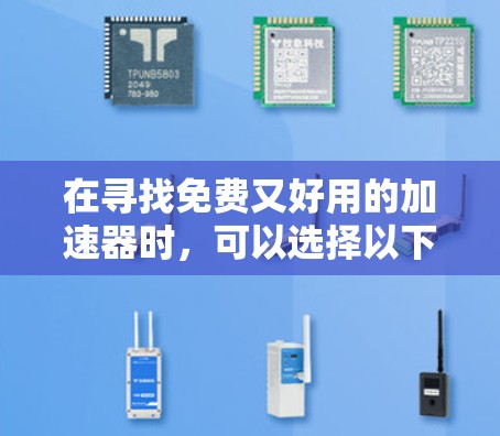 在寻找免费又好用的加速器时,可以选择以下几种工具,每种都有其独特的优势和适用场景 在寻找免费又好用的加速器时,可以选择以下几种工具,每种都有其独特的优势和适用场景