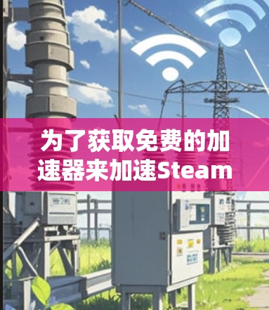 为了获取免费的加速器来加速Steam游戏,您可以按照以下步骤进行操作 为了获取免费的加速器来加速Steam游戏,您可以按照以下步骤进行操作