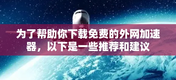 为了帮助你下载免费的外网加速器,以下是一些推荐和建议 为了帮助你下载免费的外网加速器,以下是一些推荐和建议