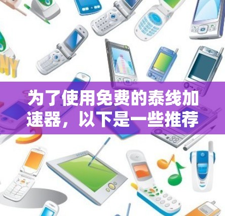 为了使用免费的泰线加速器,以下是一些推荐的选项,结合了性能、功能和兼容性 为了使用免费的泰线加速器,以下是一些推荐的选项,结合了性能、功能和兼容性