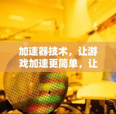 加速器技术,让游戏加速更简单,让世界更公平 加速器技术,让游戏加速更简单,让世界更公平