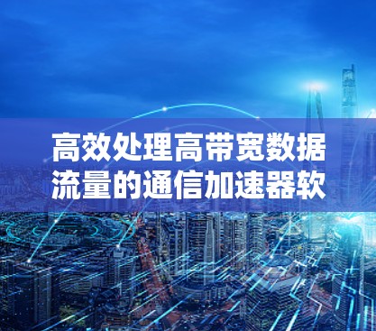 高效处理高带宽数据流量的通信加速器软件推荐 高效处理高带宽数据流量的通信加速器软件推荐