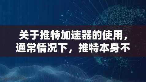 关于推特加速器的使用,通常情况下,推特本身不提供免费的加速器功能。推特的加速功能是通过使用其编辑工具或在线工具来实现的,而不是通过加速器软件 关于推特加速器的使用,通常情况下,推特本身不提供免费的加速器功能。推特的加速功能是通过使用其编辑工具或在线工具来实现的,而不是通过加速器软件